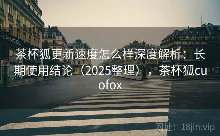 茶杯狐更新速度怎么样深度解析:长期使用结论(2025整理),茶杯狐cuofox 茶杯狐更新速度怎么样深度解析:长期使用结论(2025整理),茶杯狐cuofox