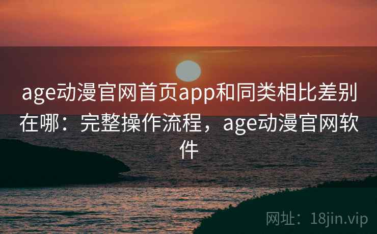 age动漫官网首页app和同类相比差别在哪：完整操作流程，age动漫官网软件