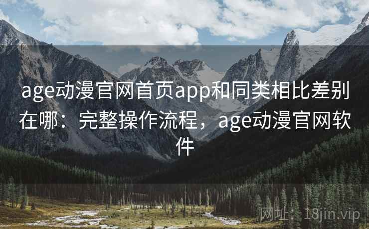 age动漫官网首页app和同类相比差别在哪:完整操作流程,age动漫官网软件 age动漫官网首页app和同类相比差别在哪:完整操作流程,age动漫官网软件