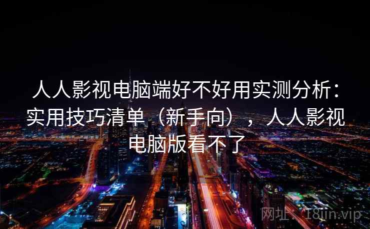人人影视电脑端好不好用实测分析：实用技巧清单（新手向），人人影视电脑版看不了