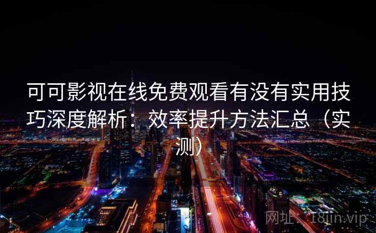 可可影视在线免费观看有没有实用技巧深度解析：效率提升方法汇总（实测）