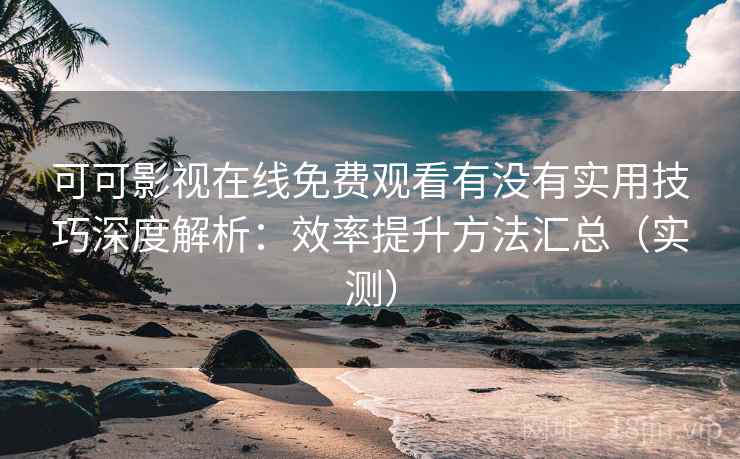 可可影视在线免费观看有没有实用技巧深度解析:效率提升方法汇总(实测) 可可影视在线免费观看有没有实用技巧深度解析:效率提升方法汇总(实测)