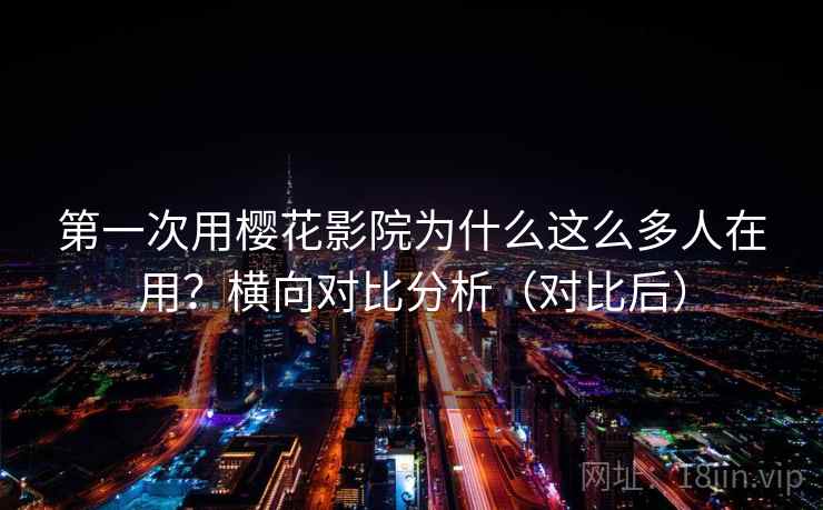 第一次用樱花影院为什么这么多人在用？横向对比分析（对比后）