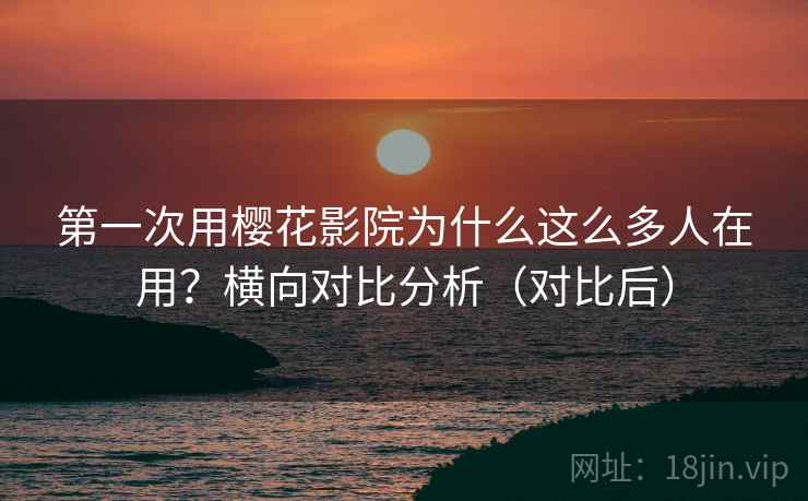 第一次用樱花影院为什么这么多人在用？横向对比分析（对比后）