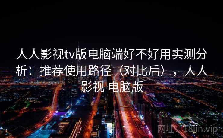 人人影视tv版电脑端好不好用实测分析：推荐使用路径（对比后），人人影视 电脑版