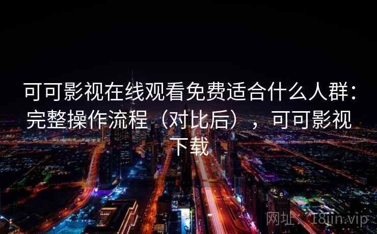 可可影视在线观看免费适合什么人群：完整操作流程（对比后），可可影视下载