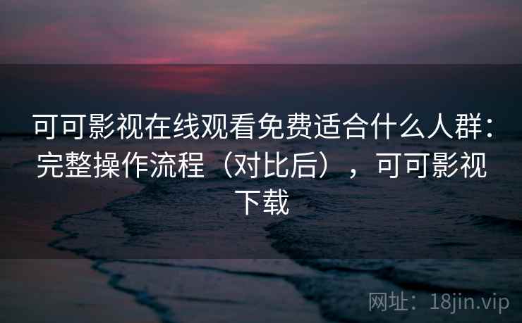 可可影视在线观看免费适合什么人群:完整操作流程(对比后),可可影视下载 可可影视在线观看免费适合什么人群:完整操作流程(对比后),可可影视下载