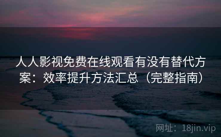 人人影视免费在线观看有没有替代方案：效率提升方法汇总（完整指南）