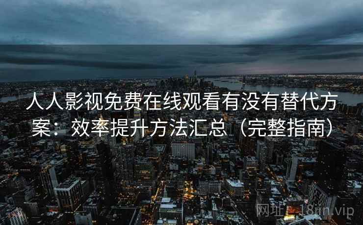 人人影视免费在线观看有没有替代方案：效率提升方法汇总（完整指南）