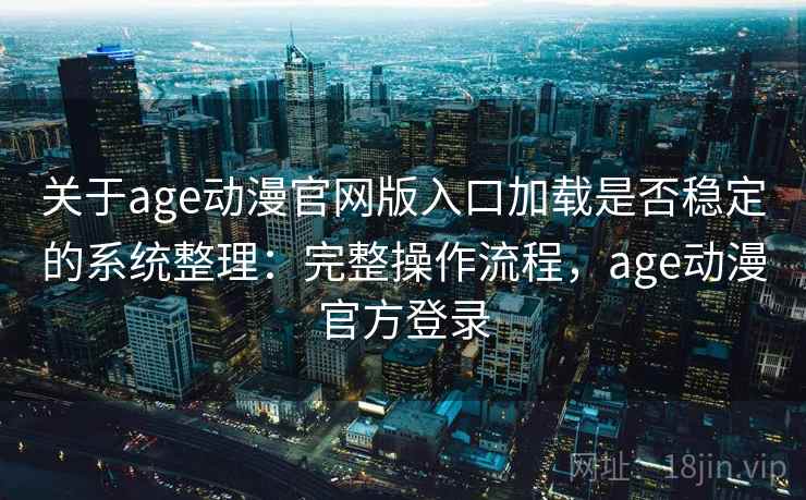 关于age动漫官网版入口加载是否稳定的系统整理：完整操作流程，age动漫官方登录
