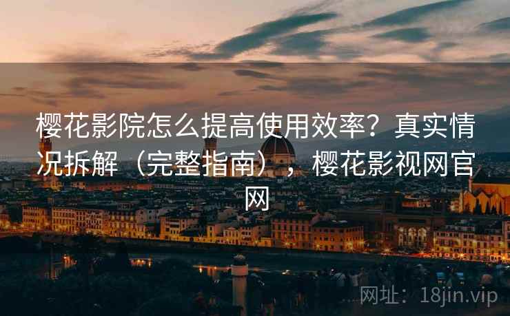 樱花影院怎么提高使用效率？真实情况拆解（完整指南），樱花影视网官网