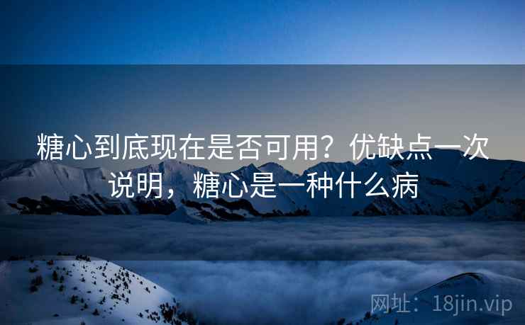 糖心到底现在是否可用？优缺点一次说明，糖心是一种什么病