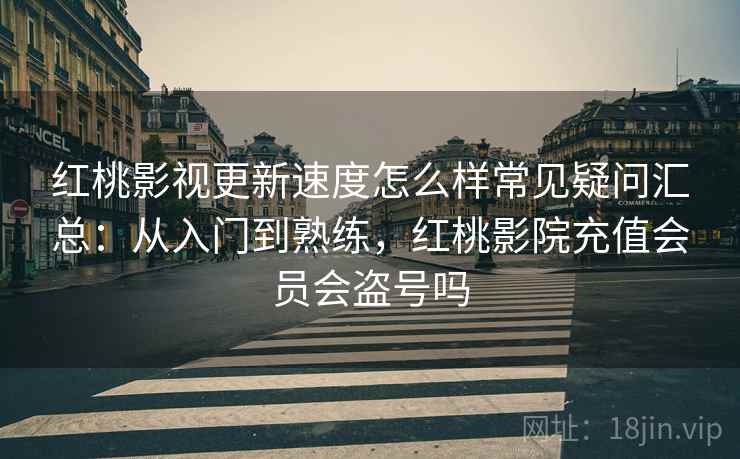 红桃影视更新速度怎么样常见疑问汇总：从入门到熟练，红桃影院充值会员会盗号吗